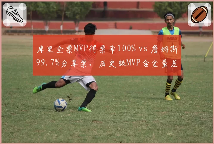 库里全票MVP得票率100% vs 詹姆斯99.7%分享票，历史级MVP含金量差异解析