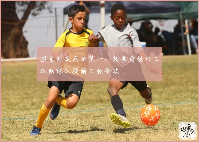 掘金锁定西部第一,约基奇场均三双助球队提前三轮登顶