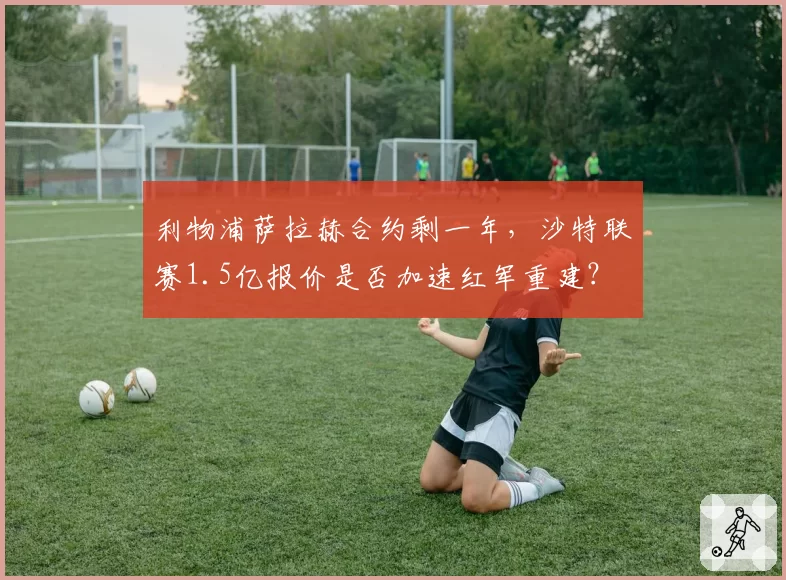 利物浦萨拉赫合约剩一年，沙特联赛1.5亿报价是否加速红军重建？