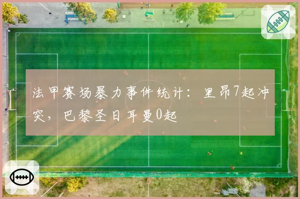 法甲赛场暴力事件统计：里昂7起冲突，巴黎圣日耳曼0起