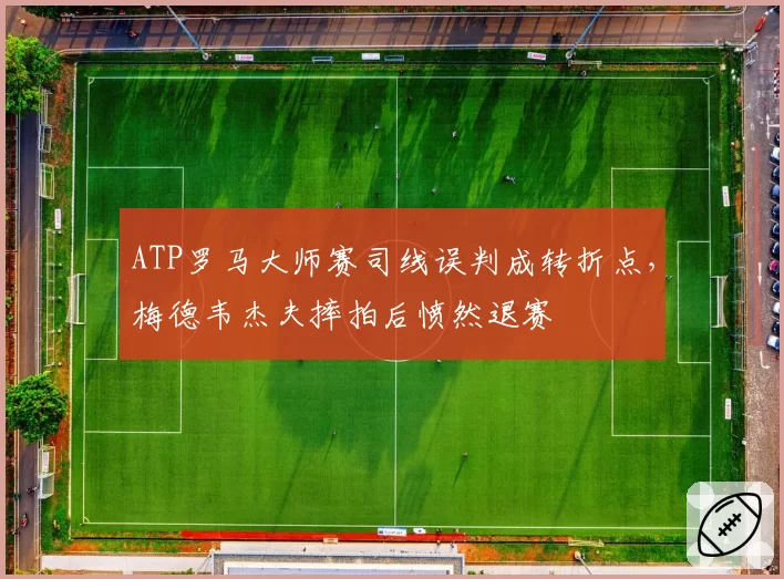 ATP罗马大师赛司线误判成转折点，梅德韦杰夫摔拍后愤然退赛