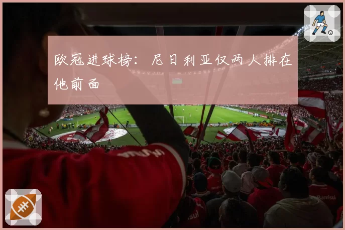 欧冠进球榜：尼日利亚仅两人排在他前面