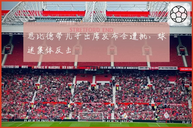 恩比德带儿子出席发布会遭批，球迷集体反击
