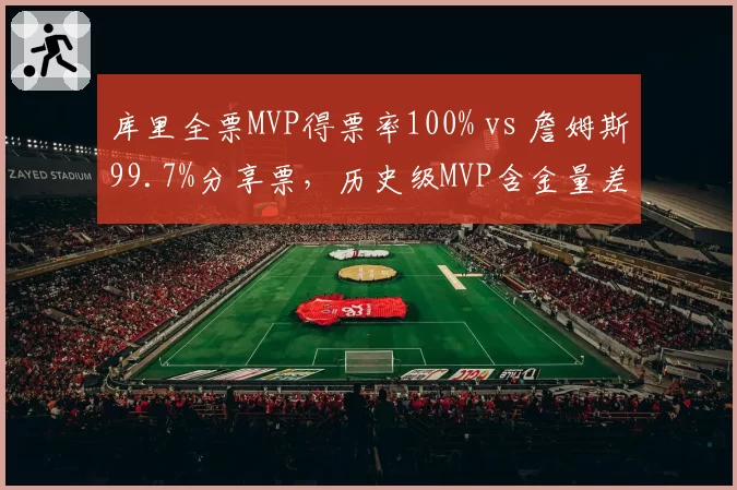 库里全票MVP得票率100% vs 詹姆斯99.7%分享票，历史级MVP含金量差异解析