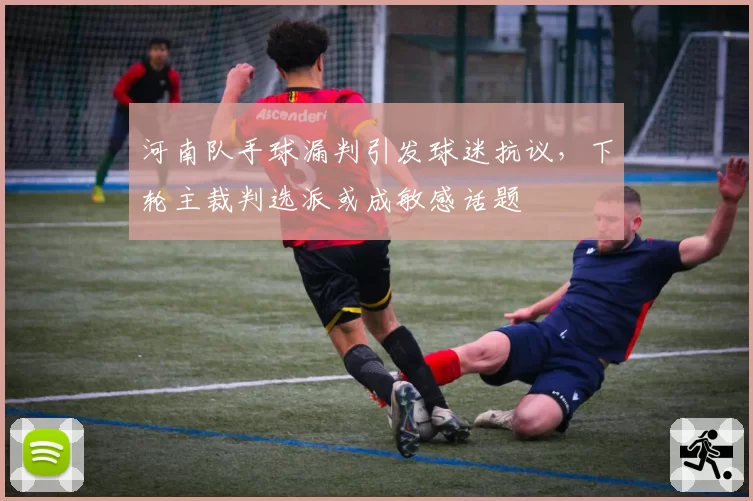 河南队手球漏判引发球迷抗议，下轮主裁判选派或成敏感话题