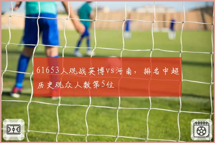 61653人观战英博vs河南，排名中超历史观众人数第5位