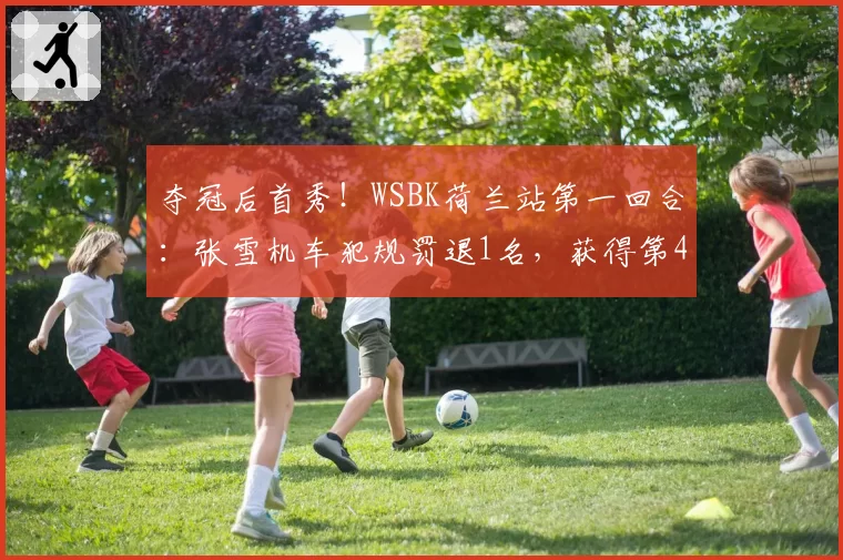 夺冠后首秀！WSBK荷兰站第一回合：张雪机车犯规罚退1名，获得第4