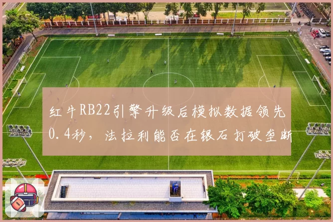 红牛RB22引擎升级后模拟数据领先0.4秒，法拉利能否在银石打破垄断？