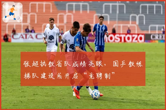 张超执教省队成绩亮眼，国乒教练梯队建设或开启“竞聘制”