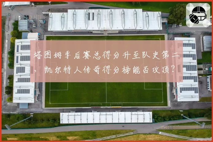 塔图姆季后赛总得分升至队史第二，凯尔特人传奇得分榜能否攻顶？