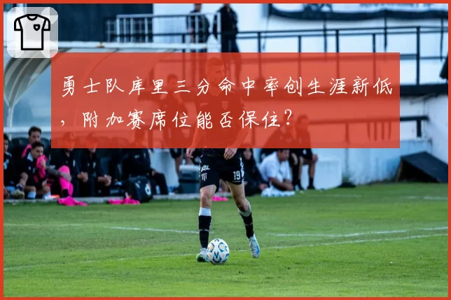 勇士队库里三分命中率创生涯新低，附加赛席位能否保住？