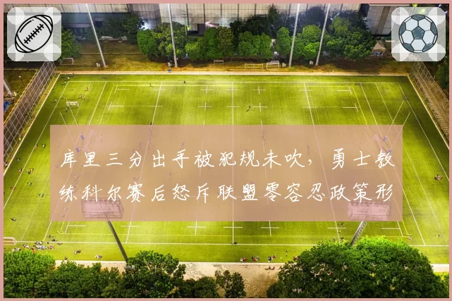 库里三分出手被犯规未吹，勇士教练科尔赛后怒斥联盟零容忍政策形同虚设
