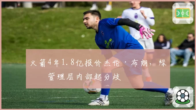 火箭4年1.8亿报价杰伦·布朗，绿军管理层内部起分歧