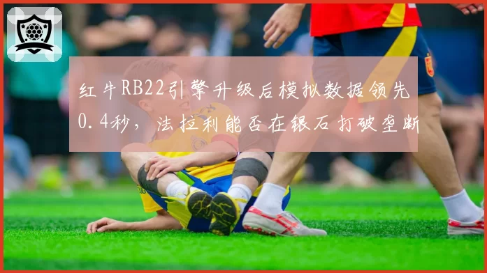 红牛RB22引擎升级后模拟数据领先0.4秒，法拉利能否在银石打破垄断？