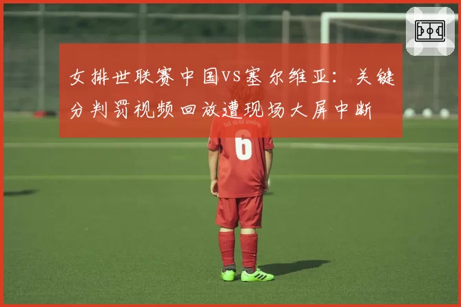 女排世联赛中国vs塞尔维亚：关键分判罚视频回放遭现场大屏中断