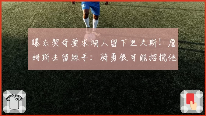 曝东契奇要求湖人留下里夫斯！詹姆斯去留棘手：骑勇很可能招揽他