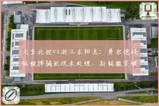北京北控vs浙江东阳光：费尔德疑似假摔骗犯规未处理，孙铭徽突破摔倒却被判进攻犯规
