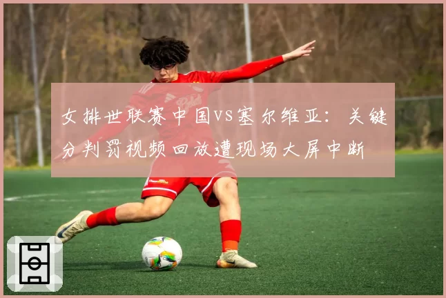 女排世联赛中国vs塞尔维亚：关键分判罚视频回放遭现场大屏中断