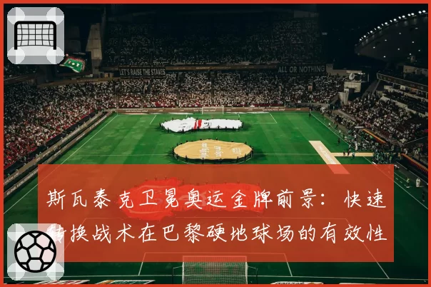 斯瓦泰克卫冕奥运金牌前景：快速转换战术在巴黎硬地球场的有效性分析？