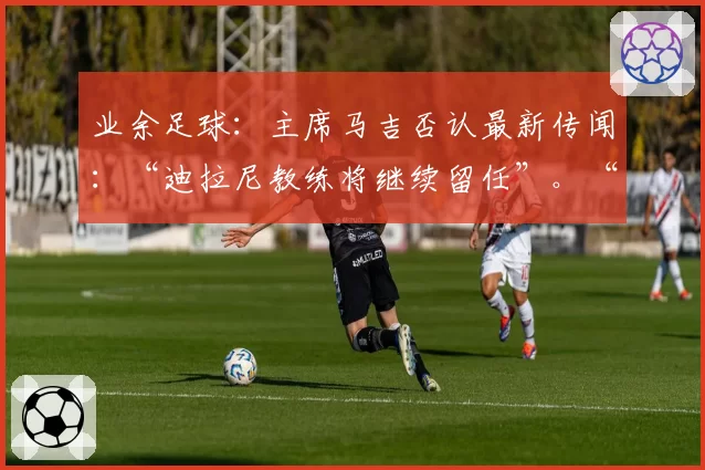 业余足球：主席马吉否认最新传闻：“迪拉尼教练将继续留任”。“Consandolo希望重返甲级联赛”