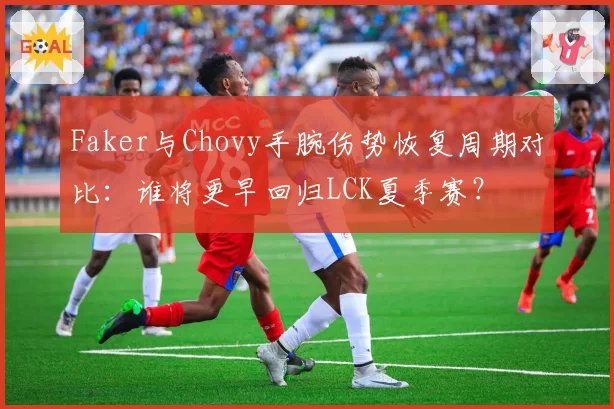 Faker与Chovy手腕伤势恢复周期对比：谁将更早回归LCK夏季赛？