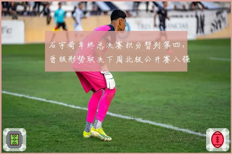 石宇奇年终总决赛积分暂列第四，晋级形势取决下周北极公开赛八强战绩__br_