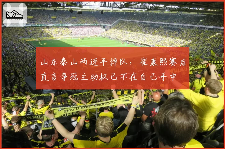 山东泰山两连平掉队，崔康熙赛后直言争冠主动权已不在自己手中