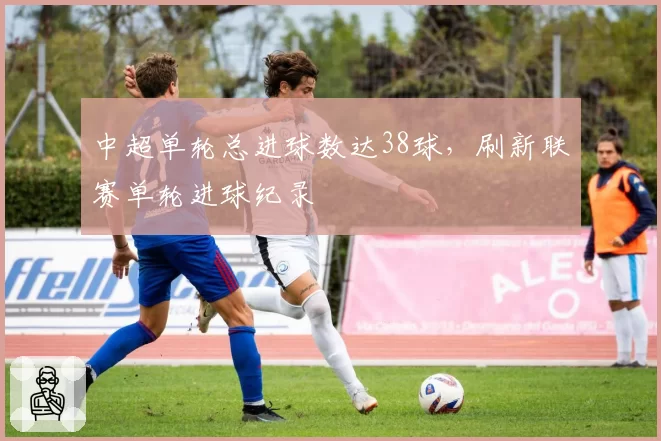 中超单轮总进球数达38球,刷新联赛单轮进球纪录