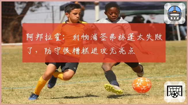 阿邦拉霍：利物浦签弗林蓬太失败了，防守很糟糕进攻无亮点