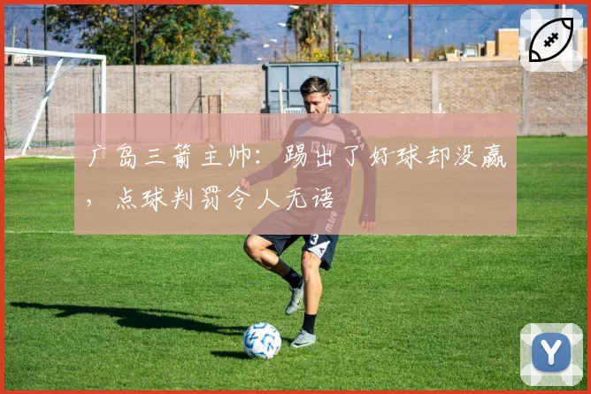 广岛三箭主帅：踢出了好球却没赢，点球判罚令人无语