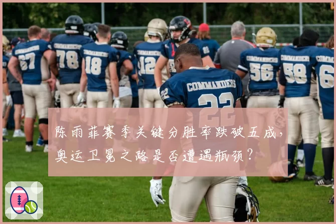 陈雨菲赛季关键分胜率跌破五成,奥运卫冕之路是否遭遇瓶颈?