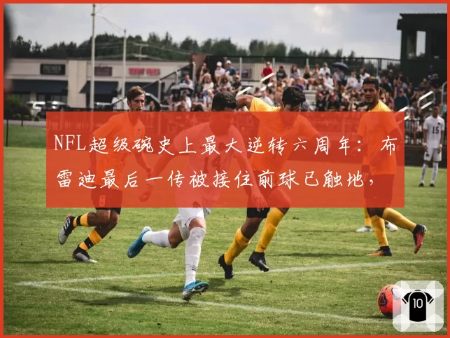 NFL超级碗史上最大逆转六周年：布雷迪最后一传被接住前球已触地，联盟沉默至今