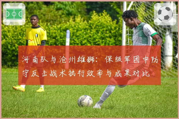 河南队与沧州雄狮：保级军团中防守反击战术执行效率与成果对比