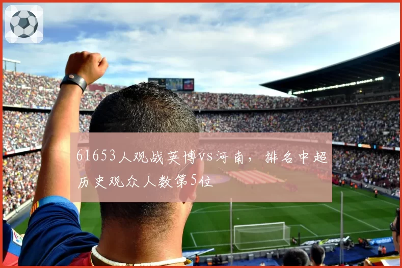 61653人观战英博vs河南，排名中超历史观众人数第5位