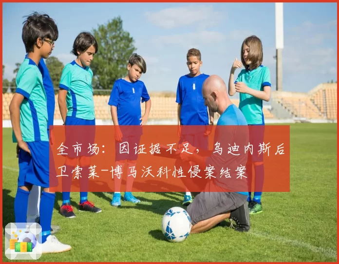 全市场：因证据不足，乌迪内斯后卫索莱-博马沃科性侵案结案