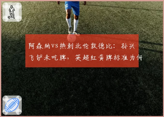 阿森纳vs热刺北伦敦德比：孙兴慜飞铲未吃牌，英超红黄牌标准为何不一？