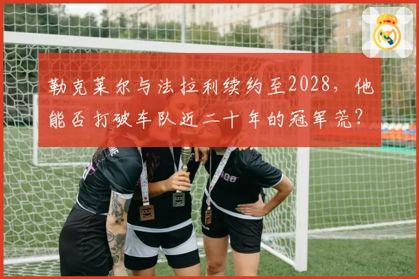 勒克莱尔与法拉利续约至2028,他能否打破车队近二十年的冠军荒?