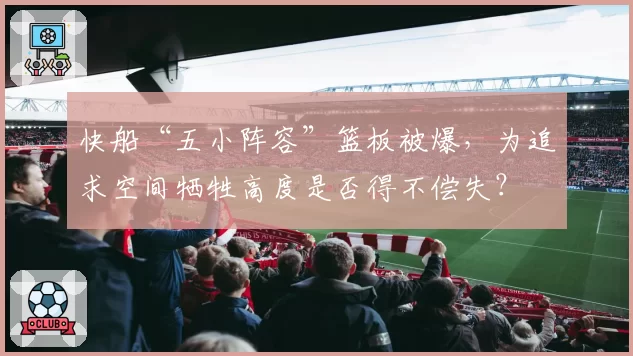 快船“五小阵容”篮板被爆，为追求空间牺牲高度是否得不偿失？