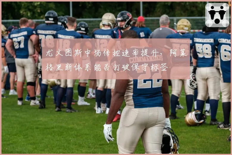 尤文图斯中场传控速率提升，阿莱格里新体系能否打破保守标签