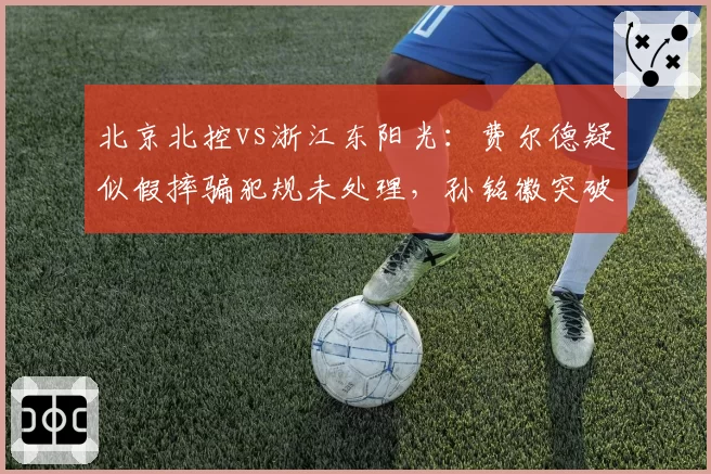 北京北控vs浙江东阳光：费尔德疑似假摔骗犯规未处理，孙铭徽突破摔倒却被判进攻犯规