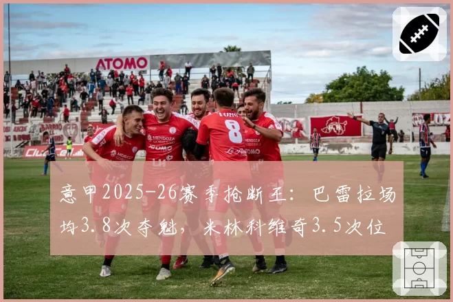 意甲2025-26赛季抢断王：巴雷拉场均3.8次夺魁，米林科维奇3.5次位列次席