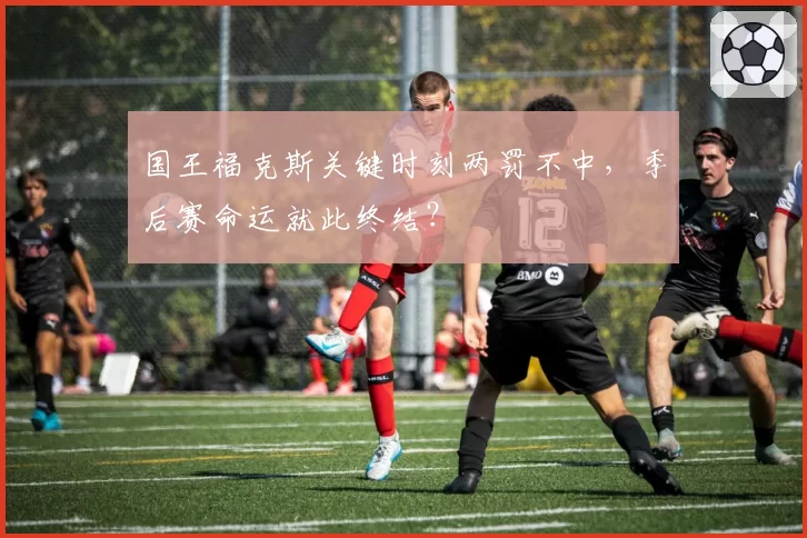 国王福克斯关键时刻两罚不中，季后赛命运就此终结？