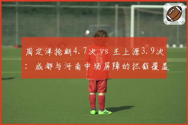周定洋抢断4.7次 vs 王上源3.9次：成都与河南中场屏障的拦截覆盖半径