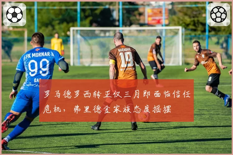 罗马德罗西转正仅三月即面临信任危机，弗里德金家族态度摇摆