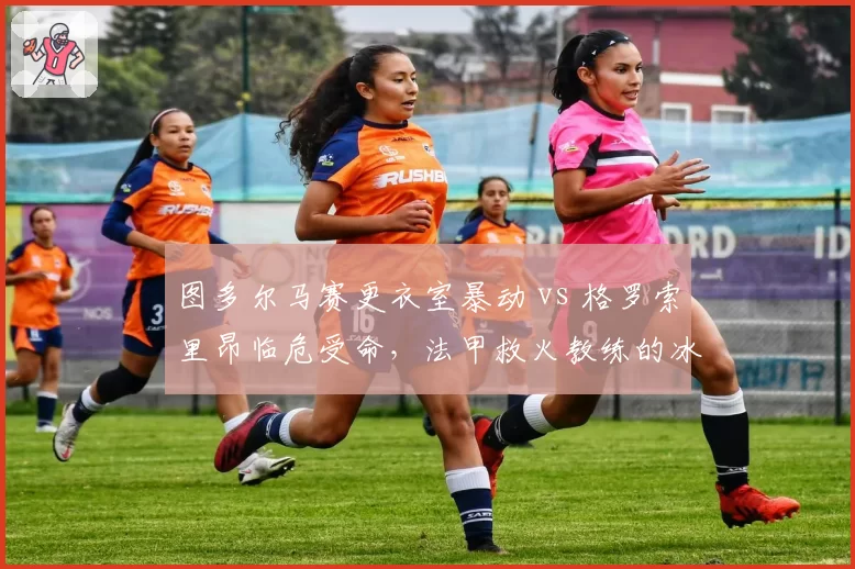 图多尔马赛更衣室暴动 vs 格罗索里昂临危受命,法甲救火教练的冰与火之歌
