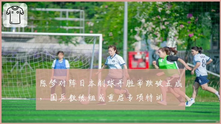 陈梦对阵日本削球手胜率跌破五成，国乒教练组或重启专项特训