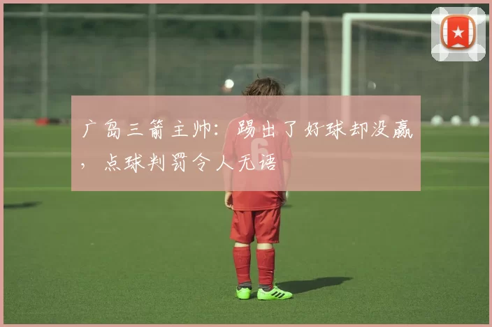 广岛三箭主帅：踢出了好球却没赢，点球判罚令人无语