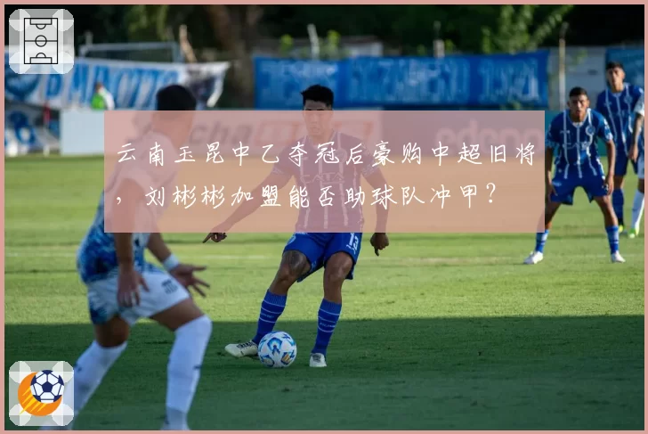 云南玉昆中乙夺冠后豪购中超旧将,刘彬彬加盟能否助球队冲甲?