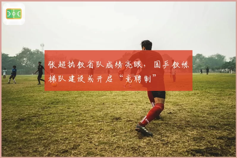 张超执教省队成绩亮眼,国乒教练梯队建设或开启“竞聘制”