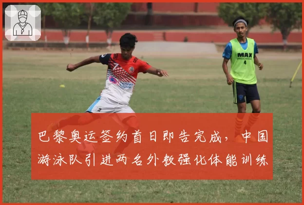 巴黎奥运签约首日即告完成，中国游泳队引进两名外教强化体能训练